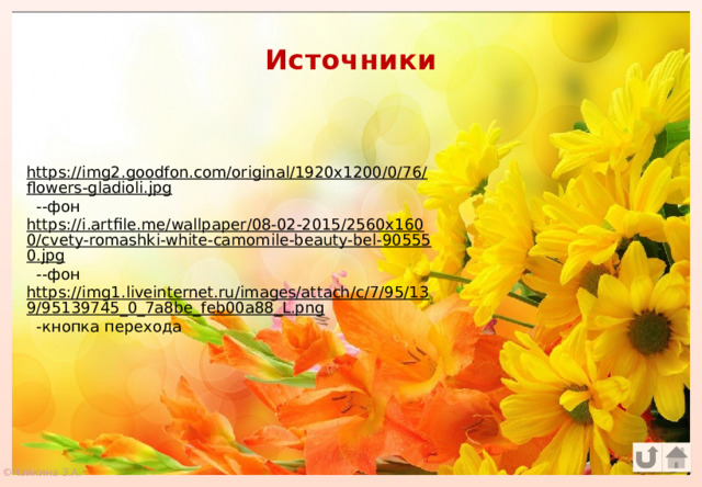 Источники https://img2.goodfon.com/original/1920x1200/0/76/flowers-gladioli.jpg  --фон https://i.artfile.me/wallpaper/08-02-2015/2560x1600/cvety-romashki-white-camomile-beauty-bel-905550.jpg  --фон https://img1.liveinternet.ru/images/attach/c/7/95/139/95139745_0_7a8be_feb00a88_L.png  -кнопка перехода ©Чайкина З.А. 