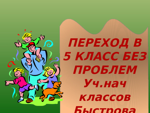 ПЕРЕХОД В 5 КЛАСС БЕЗ ПРОБЛЕМ Уч.нач классов Быстрова Т.В. 