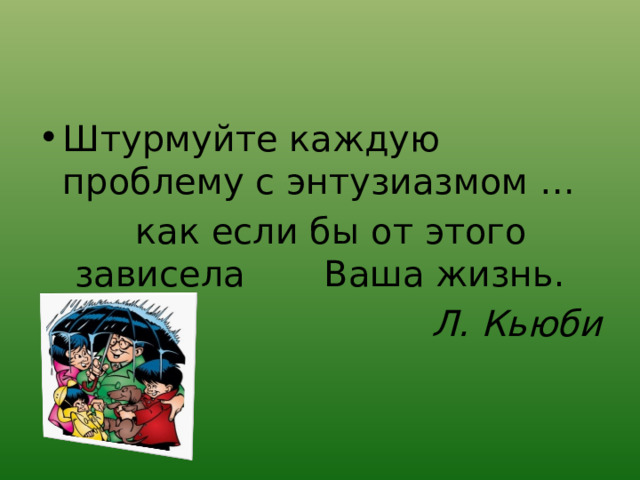 Штурмуйте каждую проблему с энтузиазмом …  как если бы от этого зависела Ваша жизнь. Л. Кьюби 