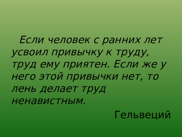  Если человек с ранних лет усвоил привычку к труду, труд ему приятен. Если же у него этой привычки нет, то лень делает труд ненавистным. Гельвеций 