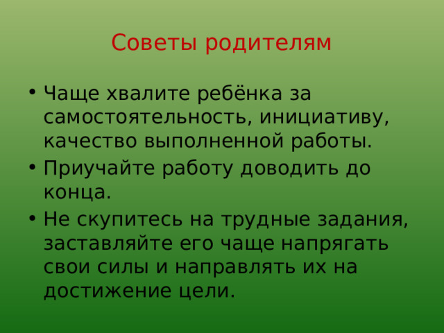 Советы родителям Чаще хвалите ребёнка за самостоятельность, инициативу, качество выполненной работы. Приучайте работу доводить до конца. Не скупитесь на трудные задания, заставляйте его чаще напрягать свои силы и направлять их на достижение цели. 