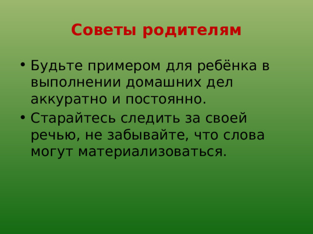 Советы родителям Будьте примером для ребёнка в выполнении домашних дел аккуратно и постоянно. Старайтесь следить за своей речью, не забывайте, что слова могут материализоваться. 