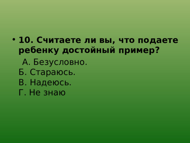 10. Считаете ли вы, что подаете ребенку достойный пример?  А. Безусловно.  Б. Стараюсь.  В. Надеюсь.  Г. Не знаю 
