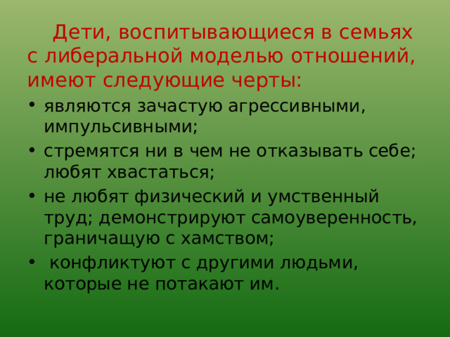  Дети, воспитывающиеся в семьях с либеральной моделью отношений, имеют следующие черты:  являются зачастую агрессивными, импульсивными; стремятся ни в чем не отказывать себе; любят хвастаться; не любят физический и умственный труд; демонстрируют самоуверенность, граничащую с хамством;  конфликтуют с другими людьми, которые не потакают им. 