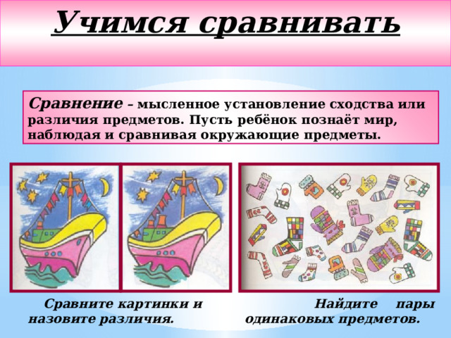 Учимся сравнивать  Сравнение – мысленное установление сходства или различия предметов. Пусть ребёнок познаёт мир, наблюдая и сравнивая окружающие предметы.  Сравните картинки и назовите различия.  Найдите пары одинаковых предметов. 