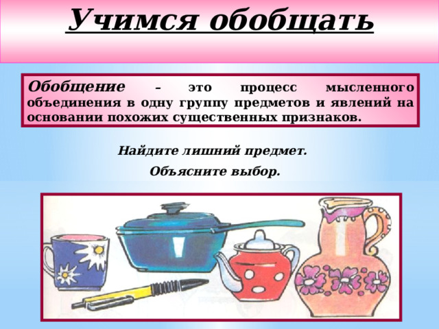 Учимся обобщать  Обобщение – это процесс мысленного объединения в одну группу предметов и явлений на основании похожих существенных признаков. Найдите лишний предмет. Объясните выбор. 