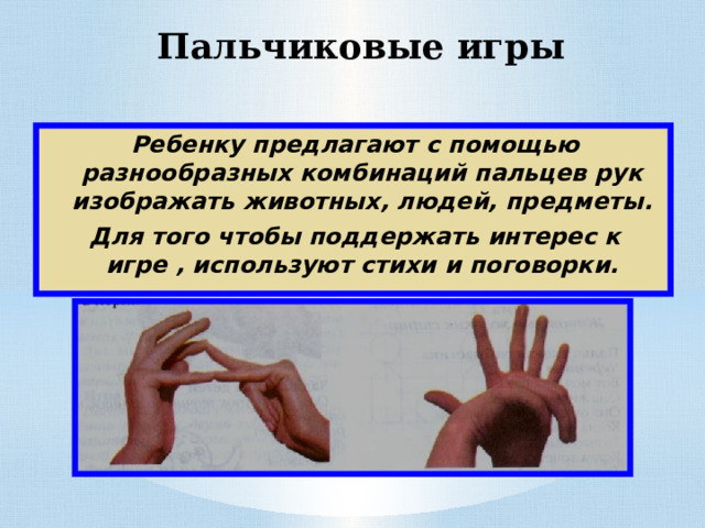 Пальчиковые игры Ребенку предлагают с помощью разнообразных комбинаций пальцев рук изображать животных, людей, предметы. Для того чтобы поддержать интерес к игре , используют стихи и поговорки. 