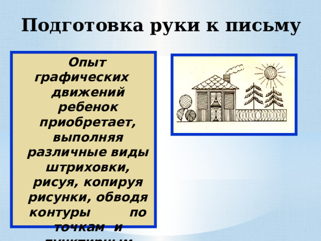 Подготовка руки к письму  Опыт графических движений ребенок приобретает, выполняя различные виды штриховки, рисуя, копируя рисунки, обводя контуры по точкам и пунктирным линиям.  