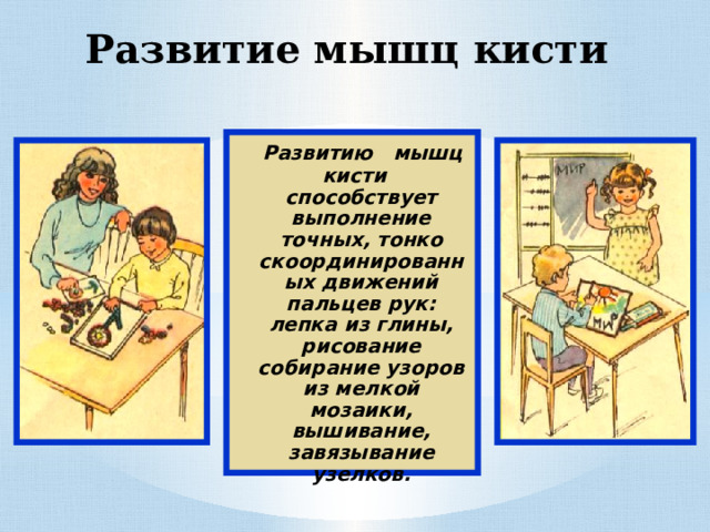 Развитие мышц кисти  Развитию мышц кисти способствует выполнение точных, тонко скоординированных движений пальцев рук: лепка из глины, рисование собирание узоров из мелкой мозаики, вышивание, завязывание узелков. 