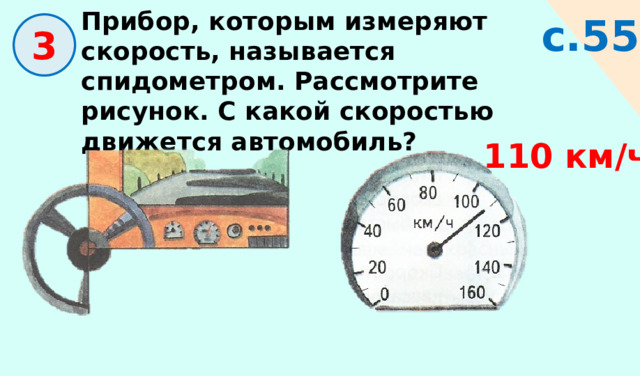 Прибор, которым измеряют скорость, называется спидометром. Рассмотрите рисунок. С какой скоростью движется автомобиль? с.55  3 110 км/ч 