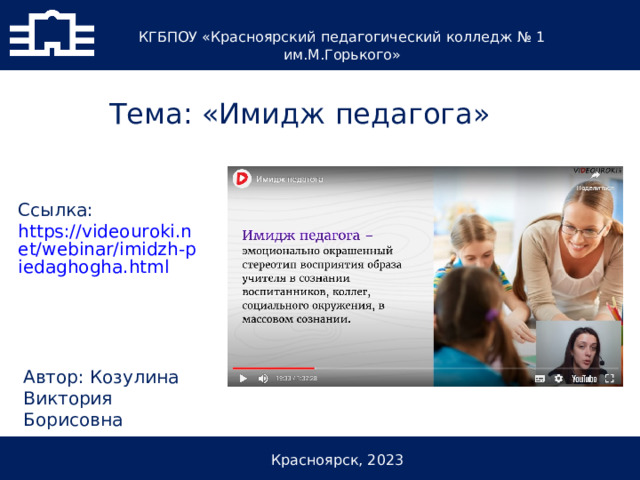 КГБПОУ «Красноярский педагогический колледж № 1 им.М.Горького» Тема: «Имидж педагога» Ссылка: https://videouroki.net/webinar/imidzh-piedaghogha.html  Автор: Козулина Виктория Борисовна Красноярск, 2023 