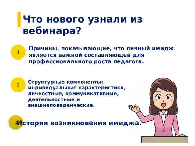 Что нового узнали из вебинара? Причины, показывающие, что личный имидж является важной составляющей для профессионального роста педагога. Структурные компоненты: индивидуальные характеристики, личностные, коммуникативные, деятельностные и внешнеповеденческие.  История возникновения имиджа. 