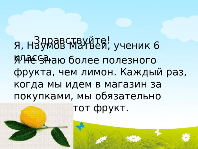  Здравствуйте! Я, Наумов Матвей, ученик 6 класса. Я не знаю более полезного фрукта, чем лимон. Каждый раз, когда мы идем в магазин за покупками, мы обязательно покупаем этот фрукт. 