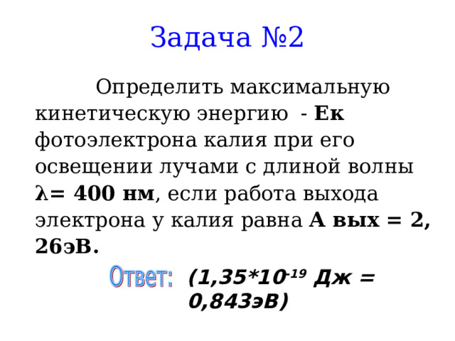 Задача №2    Определить максимальную кинетическую энергию - Ек фотоэлектрона калия при его освещении лучами с длиной волны λ = 400 нм , если работа выхода электрона у калия равна А вых = 2, 26эВ.  (1,35*10 -19 Дж = 0,843эВ) 