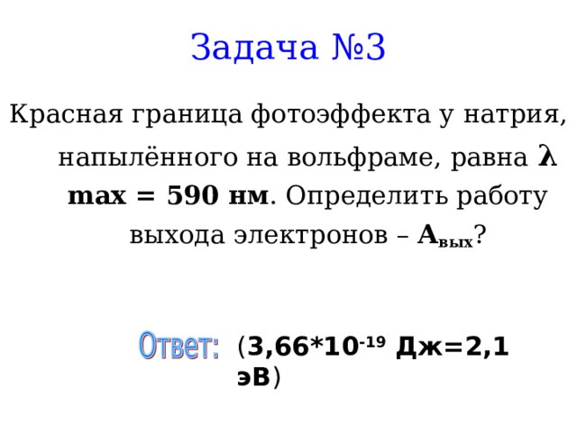 Задача №3 Красная граница фотоэффекта у натрия, напылённого на вольфраме, равна λ  max = 590 нм . Определить работу выхода электронов – А вых ? ( 3,66*10 -19 Дж=2,1 эВ ) 