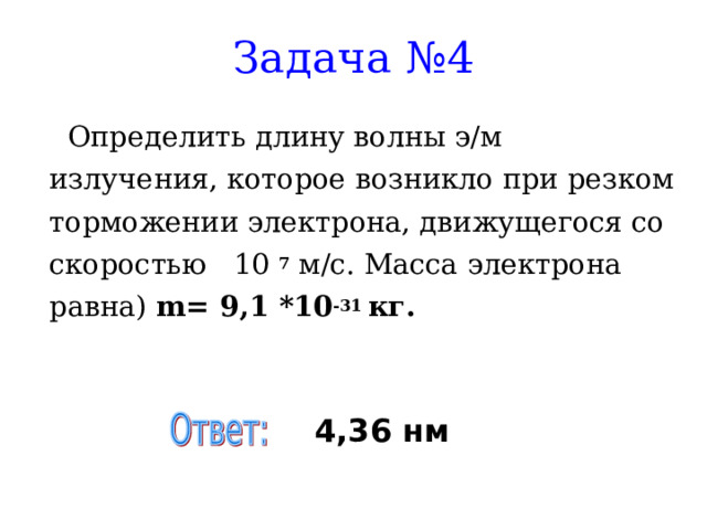 Задача №4     Определить длину волны э/м излучения, которое возникло при резком торможении электрона, движущегося со скоростью 10 7 м/с. Масса электрона равна)  m= 9,1 *10 -31 кг. 4,36 нм 