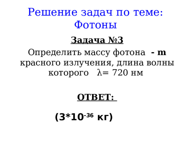 Решение задач по теме: Фотоны Задача №3 Определить массу фотона - m  красного излучения, длина волны которого λ = 720 нм ОТВЕТ: (3*10 -36 кг)   