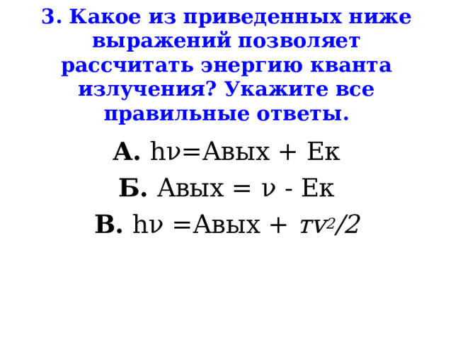 3. Какое из приведенных ниже выражений позволяет рассчитать энергию кванта излучения? Укажите все правильные ответы. А.  h ν=Авых + Ек Б. Авых = ν - Ек В.  h ν = Авых + тv 2 /2 