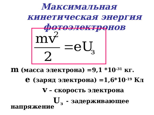  Максимальная кинетическая энергия фотоэлектронов m  (масса электрона) =9,1 *10 -31 кг.  e  (заряд электрона) =1,6*10 -19 Кл  v – скорость электрона  U з  - задерживающее напряжение 