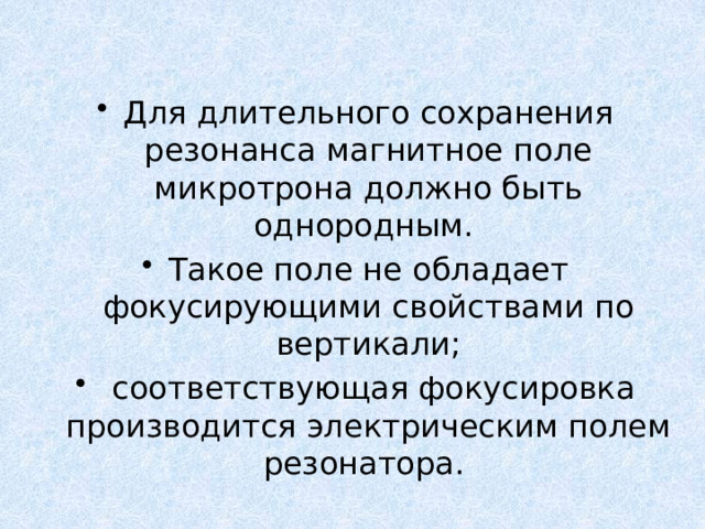 Для длительного сохранения резонанса магнитное поле микротрона должно быть однородным. Такое поле не обладает фокусирующими свойствами по вертикали;  соответствующая фокусировка производится электрическим полем резонатора. 