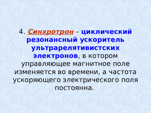 4. Синхротрон – циклический резонансный ускоритель ультрарелятивистских электронов , в котором управляющее магнитное поле изменяется во времени, а частота ускоряющего электрического поля постоянна. 