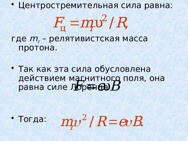 Центростремительная сила равна: где m r – релятивистская масса протона. Так как эта сила обусловлена действием магнитного поля, она равна силе Лоренца Тогда: 