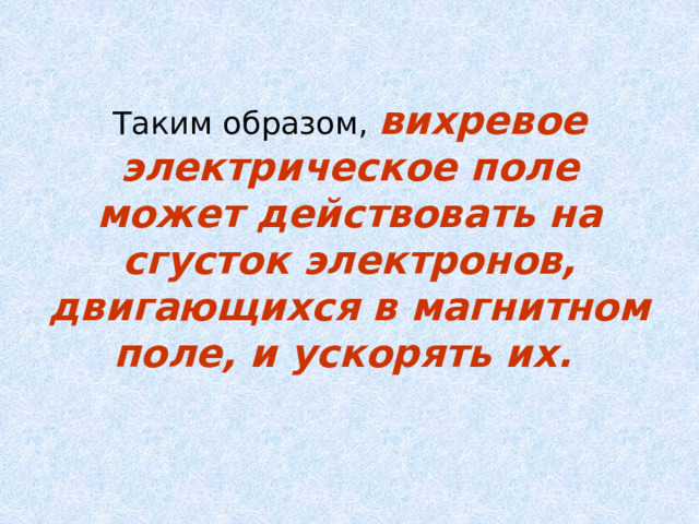 Таким образом, вихревое электрическое поле может действовать на сгусток электронов, двигающихся в магнитном поле, и ускорять их. 