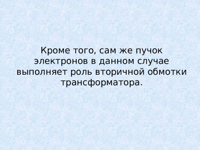 Кроме того, сам же пучок электронов в данном случае выполняет роль вторичной обмотки трансформатора. 