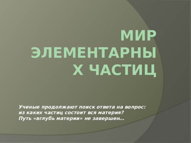 МИР элементарных частиц Ученые продолжают поиск ответа на вопрос: из каких частиц состоит вся материя? Путь «вглубь материи» не завершен… 