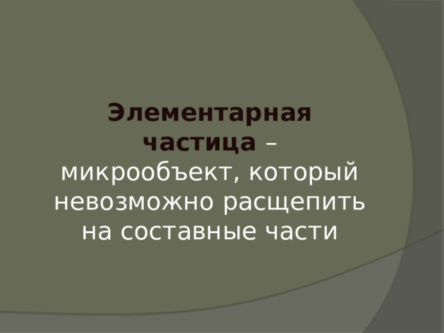 Элементарная частица – микрообъект, который невозможно расщепить на составные части 