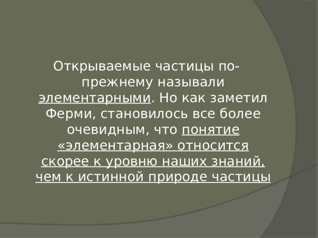 Открываемые частицы по-прежнему называли элементарными . Но как заметил Ферми, становилось все более очевидным, что понятие «элементарная» относится скорее к уровню наших знаний, чем к истинной природе частицы 