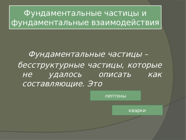 Фундаментальные частицы и фундаментальные взаимодействия Фундаментальные частицы –  бесструктурные частицы, которые не удалось описать как составляющие. Это лептоны кварки 