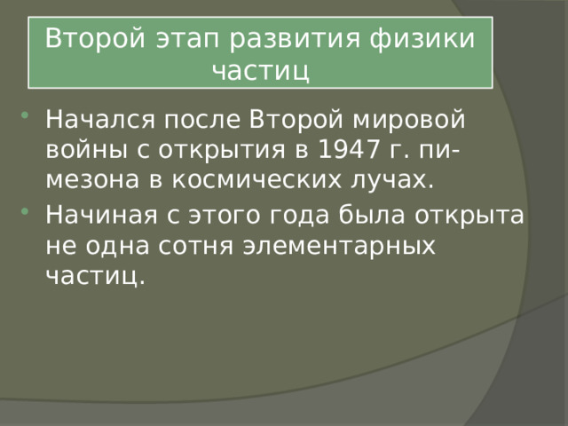 Второй этап развития физики частиц Начался после Второй мировой войны с открытия в 1947 г. пи-мезона в космических лучах. Начиная с этого года была открыта не одна сотня элементарных частиц. 