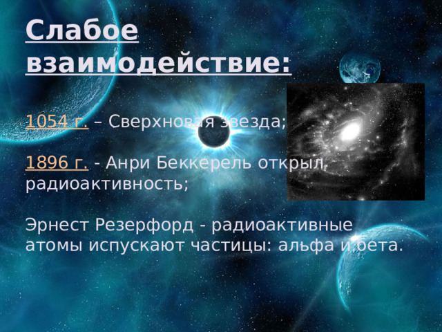 Слабое взаимодействие:   1054 г. – Сверхновая звезда;   1896 г. - Анри Беккерель открыл радиоактивность;   Эрнест Резерфорд - радиоактивные атомы испускают частицы: альфа и бета. 