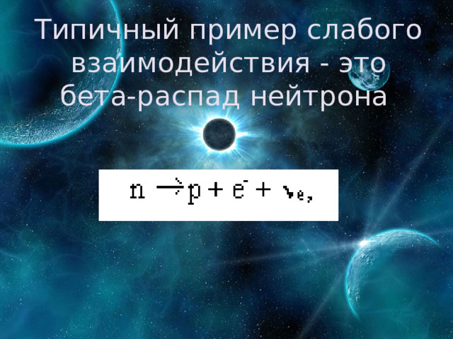 Типичный пример слабого взаимодействия - это бета-распад нейтрона   