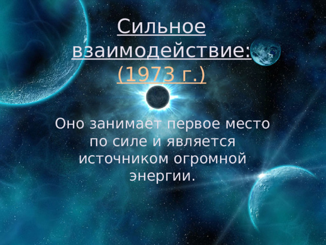 Сильное взаимодействие:  (1973 г.) Оно занимает первое место по силе и является источником огромной энергии. 