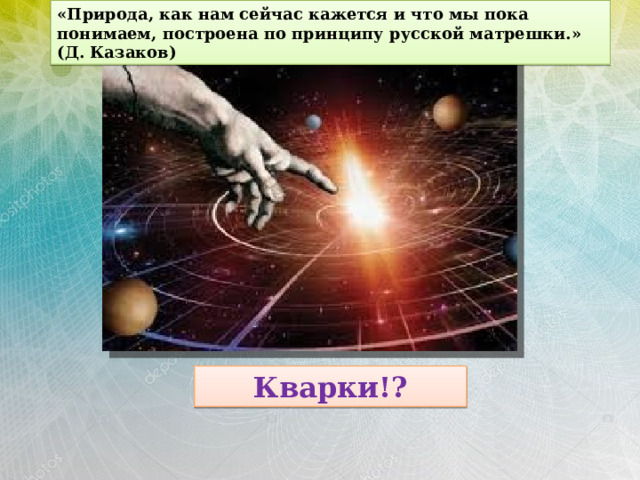 «Природа, как нам сейчас кажется и что мы пока понимаем, построена по принципу русской матрешки.» (Д. Казаков) Кварки!? 