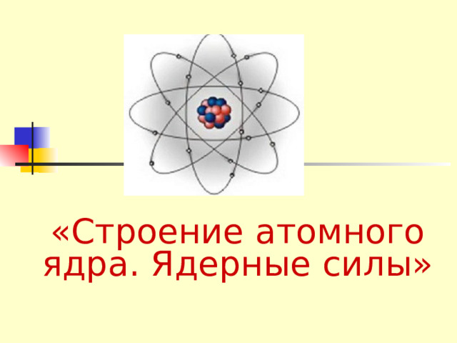 «Строение атомного ядра. Ядерные силы» 