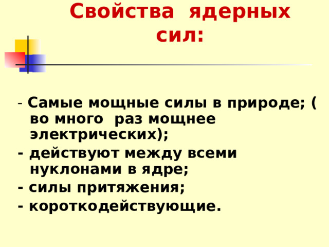 Свойства ядерных сил:  - Самые мощные силы в природе; ( во много раз мощнее электрических); - действуют между всеми нуклонами в ядре; - силы притяжения; - короткодействующие. 