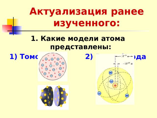 Актуализация ранее изученного: 1. Какие модели атома представлены: 1) Томсона 2) Резерфорда 