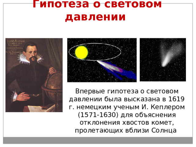 Гипотеза о световом давлении   (рис. 6.12). Впервые гипотеза о световом давлении была высказана в 1619 г. немецким ученым И. Кеплером (1571-1630) для объяснения отклонения хвостов комет, пролетающих вблизи Солнца 