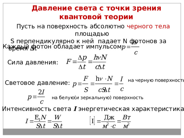 Давление света с точки зрения квантовой теории  Пусть на поверхность абсолютно черного тела площадью  S перпендикулярно к ней падает N фотонов за время ∆ t  Каждый фотон обладает импульсом: Сила давления: на черную поверхность Световое давление: на белую(и зеркальную) поверхность Интенсивность света I энергетическая характеристика: 