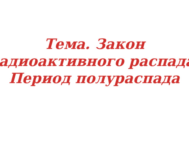 Тема. Закон радиоактивного распада. Период полураспада 