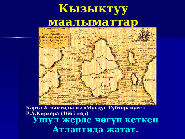Кызыктуу маалыматтар Карта Атлантиды из «Мундус Субтерануес» Р.А.Кирхера (1665 год)    Ушул жерде чөгүп кеткен Атлантида жатат. 