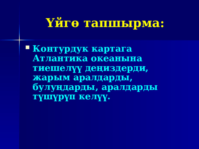 Үйгө тапшырма: Контурдук картага Атлантика океанына тиешелүү деңиздерди, жарым аралдарды, булуңдарды, аралдарды түшүрүп келүү. 