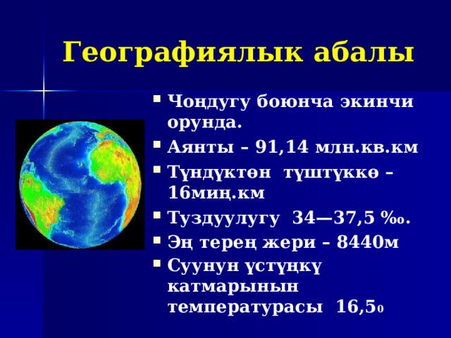 Географиялык абалы Чоңдугу боюнча экинчи орунда. Аянты – 91, 14 млн.кв.км Түндүктөн түштүккө – 16миң.км Туздуулугу 34—37, 5 ‰. Эң терең жери – 8440м Суунун үс т үңкү катмарынын температурасы 16,5 0 
