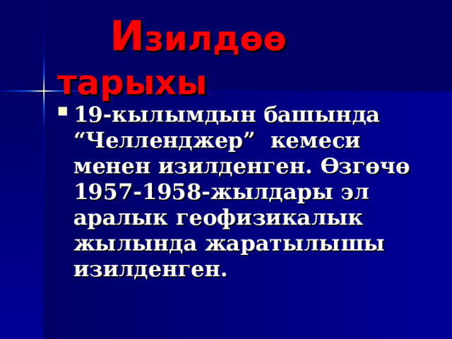  И зилдөө тарыхы 19-кылымдын башында “Челленджер” кемеси менен изилденген. Өзгөчө 1957-1958-жылдары эл аралык геофизикалык жылында жаратылышы изилденген. 