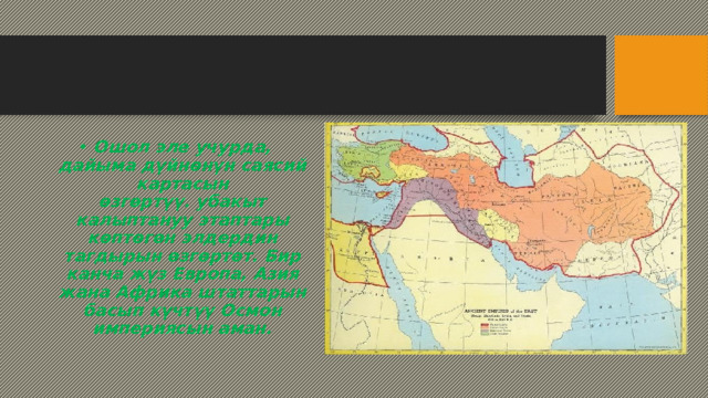 Ошол эле учурда, дайыма дүйнөнүн саясий картасын өзгөртүү. убакыт калыптануу этаптары көптөгөн элдердин тагдырын өзгөртөт. Бир канча жүз Европа, Азия жана Африка штаттарын басып күчтүү Осмон империясын аман. 