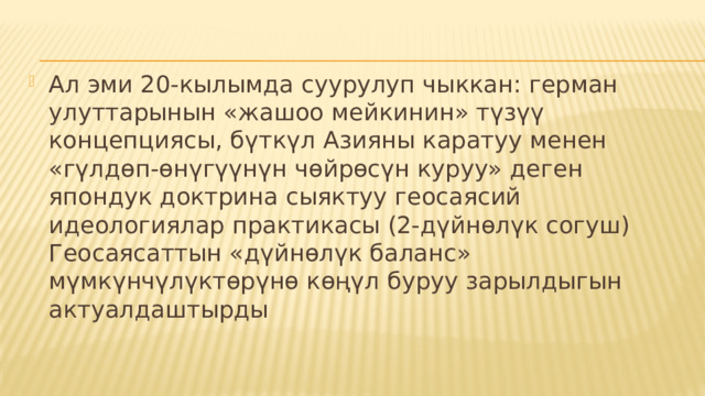 Ал эми 20-кылымда суурулуп чыккан: герман улуттарынын «жашоо мейкинин» түзүү концепциясы, бүткүл Азияны каратуу менен «гүлдөп-өнүгүүнүн чөйрөсүн куруу» деген япондук доктрина сыяктуу геосаясий идеологиялар практикасы (2-дүйнөлүк согуш) Геосаясаттын «дүйнөлүк баланс» мүмкүнчүлүктөрүнө көңүл буруу зарылдыгын актуалдаштырды 