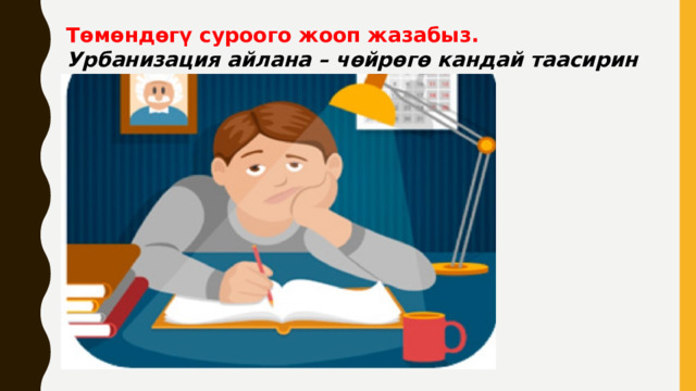 Төмөндөгү суроого жооп жазабыз. Урбанизация айлана – чөйрөгө кандай таасирин тийгизет? 